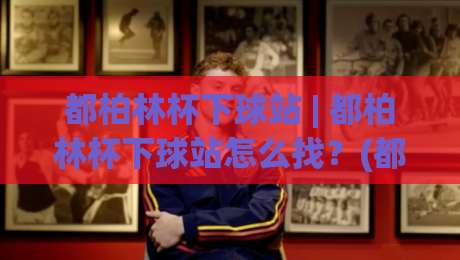都柏林杯下球站 | 都柏林杯下球站怎么找？(都柏林杯下球站) 2026年观赛数据平台新趋势与真实体验|最全手机信誉下球网精彩片段流畅代理1080P官网无插件