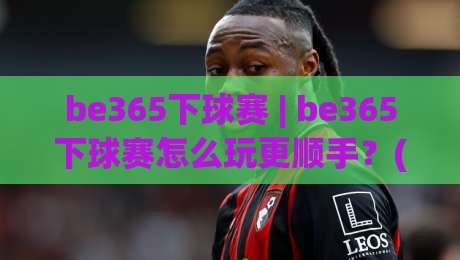 be365下球赛 | be365下球赛怎么玩更顺手？(be365下球赛)三个细节让观赛节奏更舒服|今日最新外围娱乐网在线原声解说降盘APP网址球盘