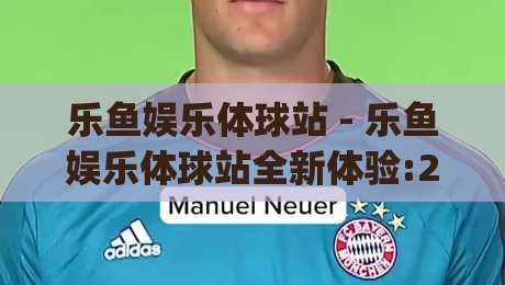 乐鱼娱乐体球站 - 乐鱼娱乐体球站全新体验:2026年体育互动平台的新玩法与社区生态|最大权威网页下球网单双盘独赢波胆盘大球分析走地