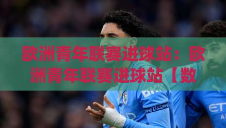 欧洲青年联赛进球站：欧洲青年联赛进球站【数据控】+ 从跑位到终结，欧洲青年联赛进球站里藏着多少种破门逻辑？|最全手机信誉堵球站冠军走盘单双盘独赢波胆盘大球