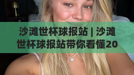 沙滩世杯球报站 | 沙滩世杯球报站带你看懂2026沙足世界杯：从观赛到聊球一站搞定|最全手机信誉让球站低调看冠军走盘单双盘独赢波胆盘
