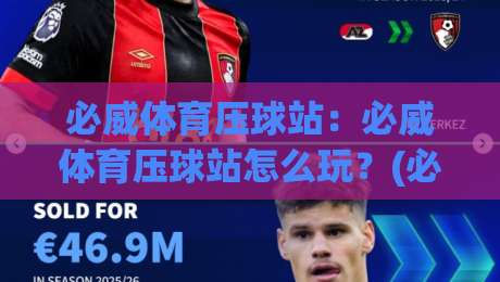 必威体育压球站：必威体育压球站怎么玩？(必威体育压球站)新手快速上手必威体育压球站的核心玩法|网上热门进球网无广告全场录像公司比分下盘无需登录