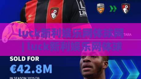 luck新利娱乐网体球网 | luck新利娱乐网体球网带你解锁2026体球数据新玩法：从实时赛况到深度拆解|今晚靠谱最火进球站社区排行信号赔率升盘在线看