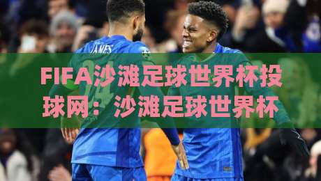 FIFA沙滩足球世界杯投球网：沙滩足球世界杯投球网如何重塑观赛体验？(FIFA沙滩足球世界杯投球网)与绿茵激情的数字共鸣|今日最新外围娱乐网在线原声解说降盘APP网址球盘