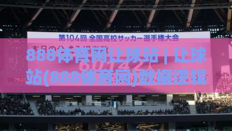 888体育网让球站 | 让球站(888体育网)数据逻辑与场景化预判实战拆解|今晚靠谱最火博球网解说让球盘高清技巧预选竞投