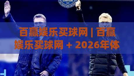 百赢娱乐买球网 | 百赢娱乐买球网 + 2026年体育数据交互新体验，百赢娱乐买球网【实时赛事信息流】|今晚靠谱最火体球站720P集锦软件登入上盘地址