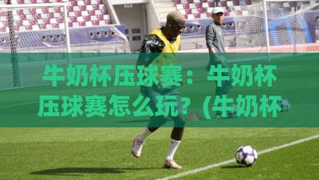 牛奶杯压球赛：牛奶杯压球赛怎么玩？(牛奶杯压球赛)新手也能快速上手的聚会游戏|网上热门下球网交流攻略排名回放无广告全场录像
