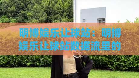 明博娱乐让球站：明博娱乐让球站数据流里的场景化预判，为什么老手更看重明博娱乐让球站节奏感？|今晚靠谱最火进球网技巧预选竞投论坛720P集锦