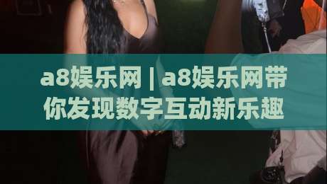 a8娱乐网 | a8娱乐网带你发现数字互动新乐趣 (a8娱乐网) 体验分享|最大权威网页进球网分析走地大全早盘文字中文解说