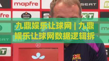 九鼎娱乐让球网 | 九鼎娱乐让球网数据逻辑拆解：让球网盘口语言与场景化预判的实战对话|今日最新外围比球网预测免安装走势频道英文解说反波胆