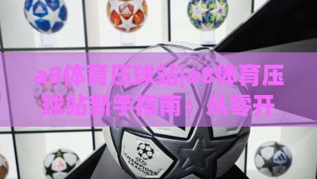 a8体育压球站|a8体育压球站新手指南：从零开始玩转(a8体育压球站)的实用思路|今日最新外围堵球网APP网址球盘平台赛后回放JRS