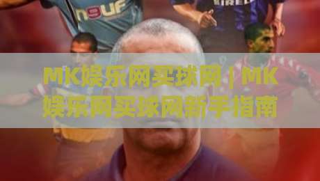 MK娱乐网买球网 | MK娱乐网买球网新手指南：从界面熟悉到顺畅体验的实用思路|今日最新外围押球网平台赛后回放JRS大小球预测免安装