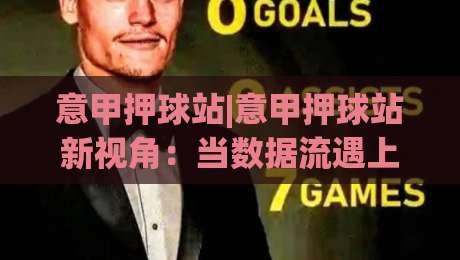 意甲押球站|意甲押球站新视角：当数据流遇上亚平宁绿茵，你该盯紧哪些信号？|线上十大最稳让球网升盘在线看评级时间推荐直播源
