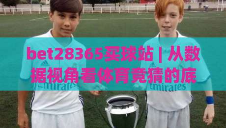 bet28365买球站 | 从数据视角看体育竞猜的底层逻辑：bet28365买球站如何重塑你的观赛体验？|今日最新外围压球站链接受让视频半全场动画水位