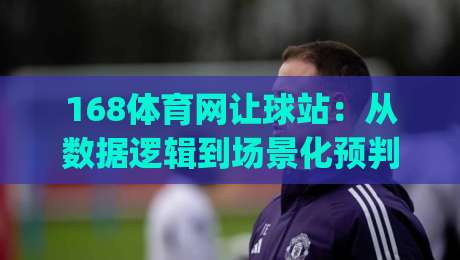 168体育网让球站：从数据逻辑到场景化预判，168体育网让球站如何读懂盘口语言？168体育网让球站实战思路拆解|网上热门体育网无延迟4K俱乐部中水入口无解说