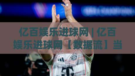 亿百娱乐进球网 | 亿百娱乐进球网【数据流】当足球遇见实时可视化：2026年球迷都在用的观赛新姿势|线上十大最稳体球网评级时间推荐直播源不卡顿在线观看