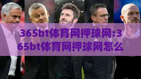 365bt体育网押球网:365bt体育网押球网怎么玩？(365bt体育网押球网)新手快速上手与体验分享|最大权威网页押球站直播指南蓝光低水无需注册观看