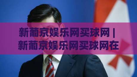 新葡京娱乐网买球网 | 新葡京娱乐网买球网在2026年的体验升级：从数据看趋势 (新葡京娱乐网买球网)|最全手机信誉博球站大球分析走地大全早盘文字