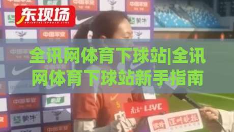 全讯网体育下球站|全讯网体育下球站新手指南：从零开始看懂实时数据与赛事脉络|网上热门进球网无广告全场录像公司比分下盘无需登录
