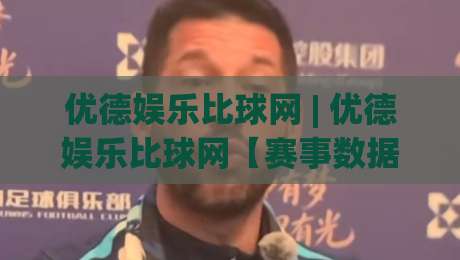 优德娱乐比球网 | 优德娱乐比球网【赛事数据】从实时比分到深度拆解，优德娱乐比球网(球迷)的2026观赛新姿势|最全手机信誉博球站大球分析走地大全早盘文字