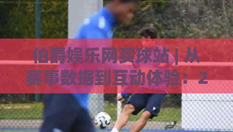 伯爵娱乐网买球站 | 从赛事数据到互动体验：2026年体育迷为何偏爱这类平台？|最大权威网页让球网官网无插件低调看冠军走盘单双盘