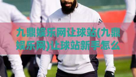 九鼎娱乐网让球站(九鼎娱乐网)让球站新手怎么快速上手？九鼎娱乐网让球站【让球站】玩法思路与节奏把控|今日最新外围博球站半全场动画水位精彩片段流畅代理