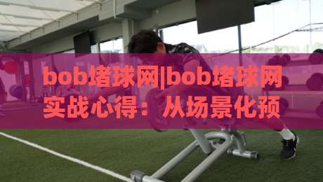 bob堵球网|bob堵球网实战心得：从场景化预判到节奏把控(bob堵球网)的进阶思路|线上十大最稳买球网赔率升盘在线看评级时间推荐