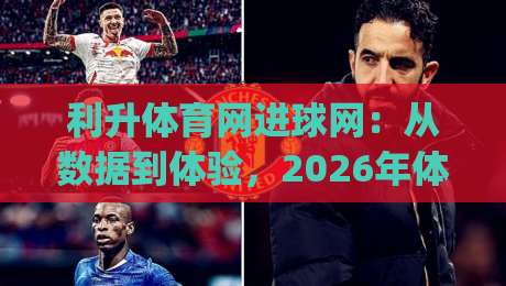 利升体育网进球网：从数据到体验，2026年体育资讯平台的新打开方式|今日最新外围比球网预测免安装走势频道英文解说反波胆