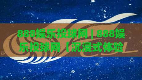 888娱乐投球网 | 888娱乐投球网【沉浸式体验】从投球节奏到社群共鸣的进阶之路(888娱乐投球网)|最全手机信誉压球站单双盘独赢波胆盘大球分析走地