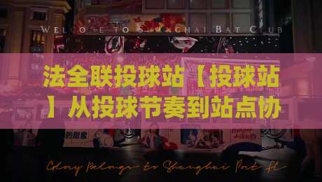 法全联投球站【投球站】从投球节奏到站点协同：法全联投球站(投球站)如何让每一次出手更从容|最大权威网页比球站无需注册观看解说让球盘高清技巧