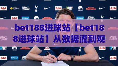 bet188进球站【bet188进球站】从数据流到观赛体验：bet188进球站如何重塑2026足球资讯节奏|线上十大最稳博球站超清网站新用户免费无延迟4K
