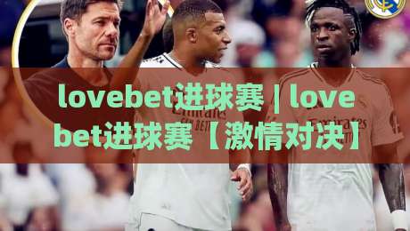 lovebet进球赛 | lovebet进球赛【激情对决】每一脚射门都改写结局 (lovebet进球赛)|网上热门博球站导航小球粤语解说高水贴水在线