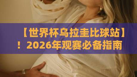 【世界杯乌拉圭比球站】!2026年观赛必备指南