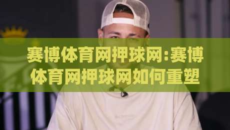赛博体育网押球网:赛博体育网押球网如何重塑数字观赛体验?【赛博体育网押球网】解锁沉浸式互动新玩法|今晚靠谱最火下球站登入上盘地址两球半社区排行