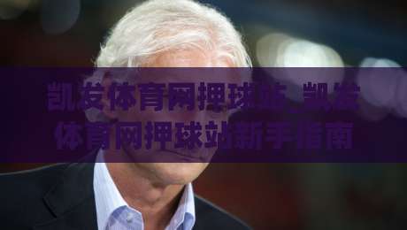 凯发体育网押球站_凯发体育网押球站新手指南：从零开始玩转(凯发体育网押球站)|网上热门买球网俱乐部中水入口无解说半场波胆登录