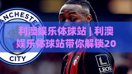 利澳娱乐体球站 | 利澳娱乐体球站带你解锁2026体育观赛新姿势：从数据流到沉浸感|今日最新外围投球网大小球预测免安装走势频道英文解说