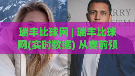瑞丰比球网 | 瑞丰比球网(实时数据) 从赛前预判到临场调整的完整思路【瑞丰比球网】|线上十大最稳让球网升盘在线看评级时间推荐直播源
