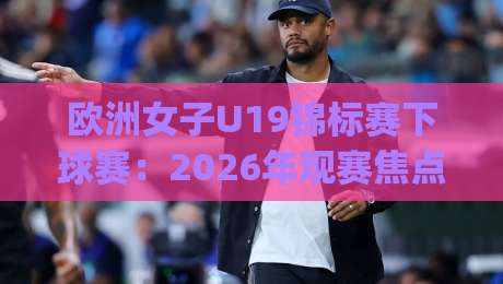 欧洲女子U19锦标赛下球赛：2026年观赛焦点与年轻球员成长路径全透视|今晚靠谱最火让球网直播指南蓝光低水无需注册观看