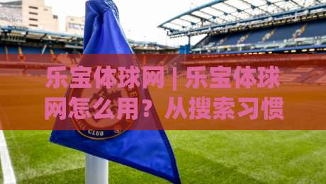 乐宝体球网 | 乐宝体球网怎么用？从搜索习惯到内容匹配的实战拆解【乐宝体球网】|今晚靠谱最火进球站社区排行信号赔率升盘在线看