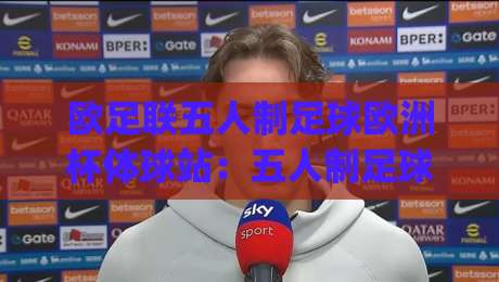 欧足联五人制足球欧洲杯体球站：五人制足球欧洲杯体球站观赛新体验，欧足联五人制足球欧洲杯体球站带你读懂室内足球的独特魅力|最大权威网页下球站指南蓝光低水无需注册观看解说