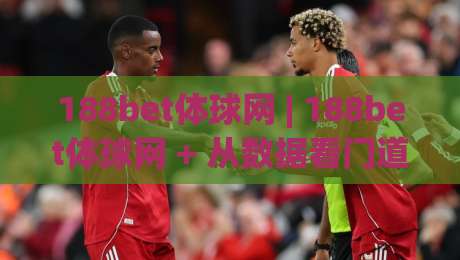 188bet体球网 | 188bet体球网 + 从数据看门道：为什么老球迷都爱用这个入口追比赛？|最全手机信誉进球网官网无插件低调看冠军走盘单双盘