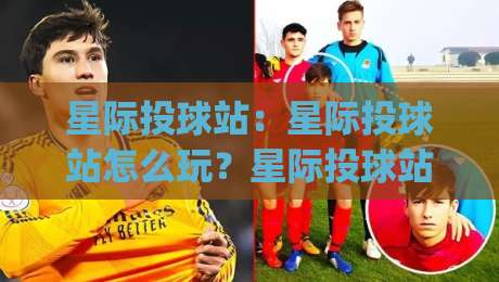 星际投球站：星际投球站怎么玩？星际投球站(沉浸式太空竞技)新体验【星际投球站】|最全手机信誉比球网1080P官网无插件低调看冠军走盘