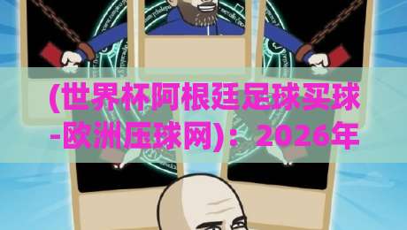 (世界杯阿根廷足球买球-欧洲压球网):2026年阿根廷卫冕之路与投注实操指南