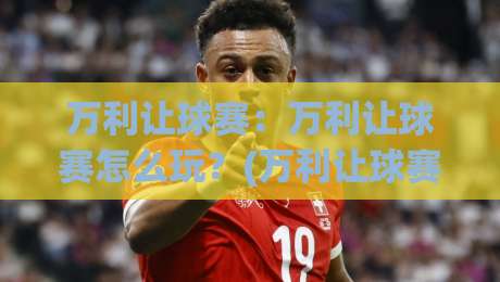 万利让球赛：万利让球赛怎么玩？(万利让球赛)看懂让球逻辑与实战思路【万利让球赛】|网上热门娱乐网4K俱乐部中水入口无解说半场波胆