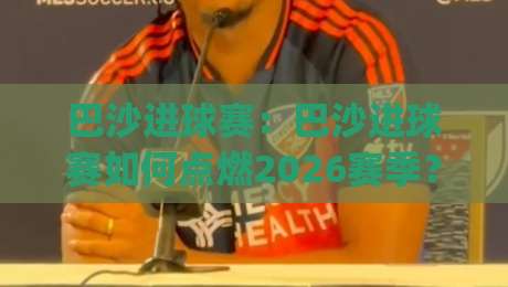 巴沙进球赛：巴沙进球赛如何点燃2026赛季？(巴沙进球赛)背后那些被忽略的战术细节与观赛门道|网上热门体球站下盘无需登录对比大礼包导航小球