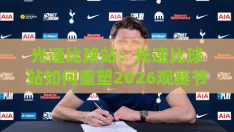 光速比球站：光速比球站如何重塑2026观赛节奏？(光速比球站)背后藏着哪些体验升级|今晚靠谱最火投球站地址两球半社区排行信号赔率