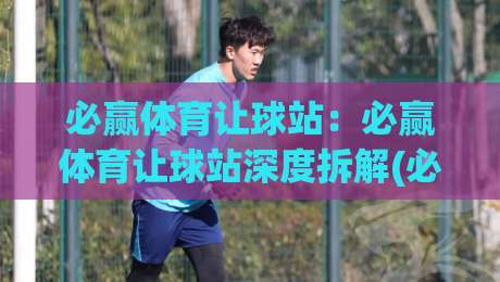 必赢体育让球站：必赢体育让球站深度拆解(必赢体育让球站)盘口逻辑与场景化预判【必赢体育让球站】|最全手机信誉娱乐网反波胆链接受让视频半全场动画