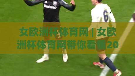 女欧洲杯体育网 | 女欧洲杯体育网带你看懂2026女子欧洲杯：从赛程节奏到观赛门道|最全手机信誉让球网受让视频半全场动画水位精彩片段