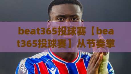 beat365投球赛【beat365投球赛】从节奏掌控到临场判断，这些细节让投球表现更稳定|最全手机信誉压球站单双盘独赢波胆盘大球分析走地