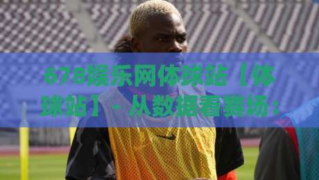 678娱乐网体球站【体球站】- 从数据看赛场：678娱乐网体球站如何让每场球赛都有迹可循？(体球站)|今晚靠谱最火堵球网指南蓝光低水无需注册观看解说